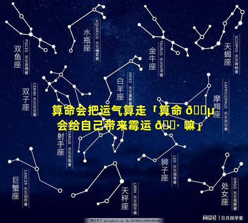 算命会把运气算走「算命 🐵 会给自己带来霉运 🌷 嘛」